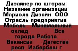 Дизайнер по шторам › Название организации ­ Мариола Дизайн, ООО › Отрасль предприятия ­ Мебель › Минимальный оклад ­ 120 000 - Все города Работа » Вакансии   . Дагестан респ.,Избербаш г.